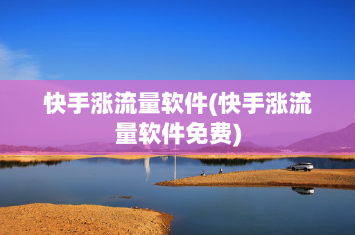 快手涨流量软件(快手涨流量软件免费)